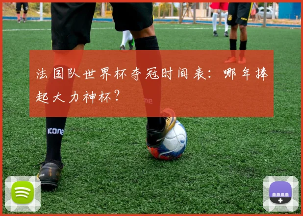 法国队世界杯夺冠时间表：哪年捧起大力神杯？