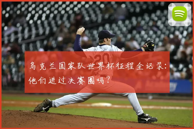 乌克兰国家队世界杯征程全记录：他们进过决赛圈吗？