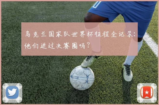 乌克兰国家队世界杯征程全记录：他们进过决赛圈吗？