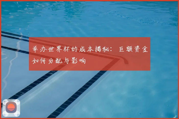 举办世界杯的成本揭秘：巨额资金如何分配与影响