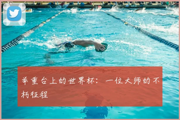 举重台上的世界杯：一位大师的不朽征程