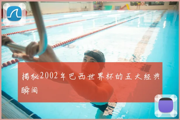 揭秘2002年巴西世界杯的五大经典瞬间