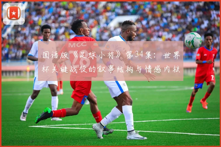 国语版《足球小将》第34集：世界杯关键战役的叙事结构与情感内核