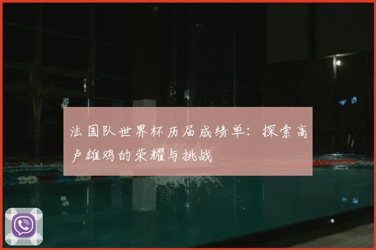 法国队世界杯历届成绩单：探索高卢雄鸡的荣耀与挑战