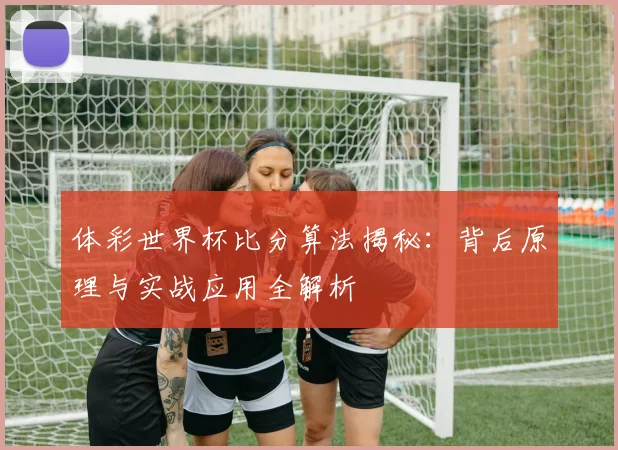 体彩世界杯比分算法揭秘:背后原理与实战应用全解析