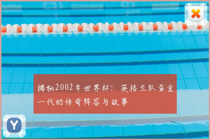 揭秘2002年世界杯:英格兰队黄金一代的传奇阵容与故事