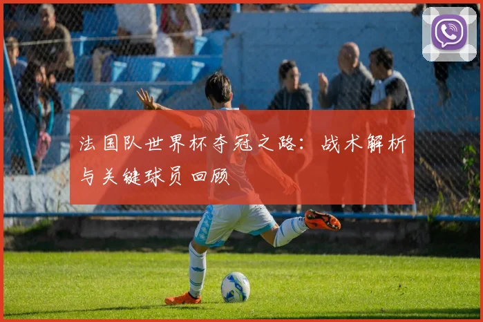法国队世界杯夺冠之路：战术解析与关键球员回顾