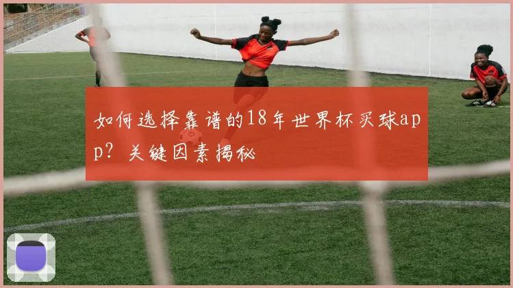 如何选择靠谱的18年世界杯买球app？关键因素揭秘