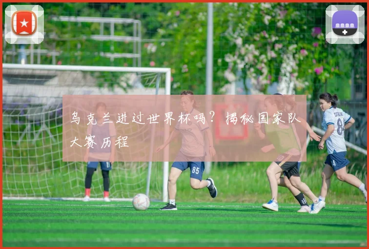 乌克兰进过世界杯吗？揭秘国家队大赛历程