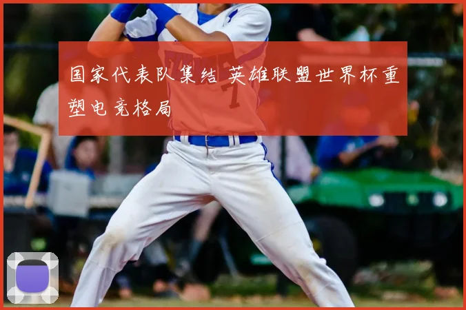 国家代表队集结 英雄联盟世界杯重塑电竞格局