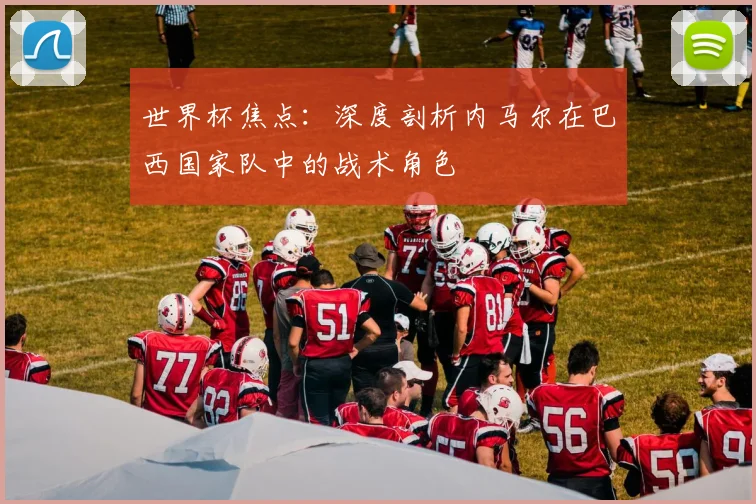 世界杯焦点:深度剖析内马尔在巴西国家队中的战术角色