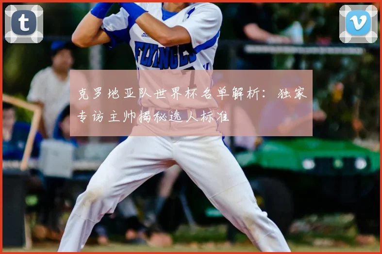 克罗地亚队世界杯名单解析:独家专访主帅揭秘选人标准