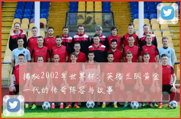 揭秘2002年世界杯:英格兰队黄金一代的传奇阵容与故事