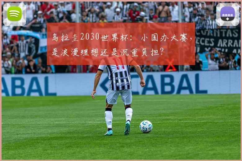 乌拉圭2030世界杯：小国办大赛，是浪漫理想还是沉重负担？