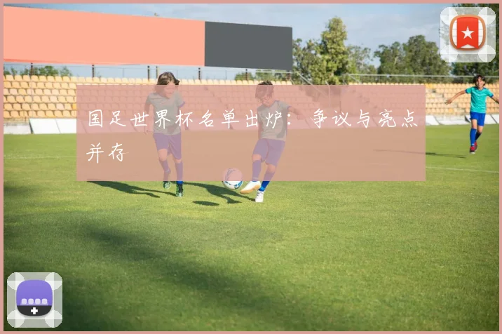 国足世界杯名单出炉：争议与亮点并存