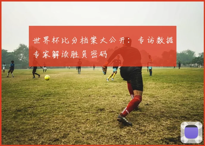 世界杯比分档案大公开:专访数据专家解读胜负密码