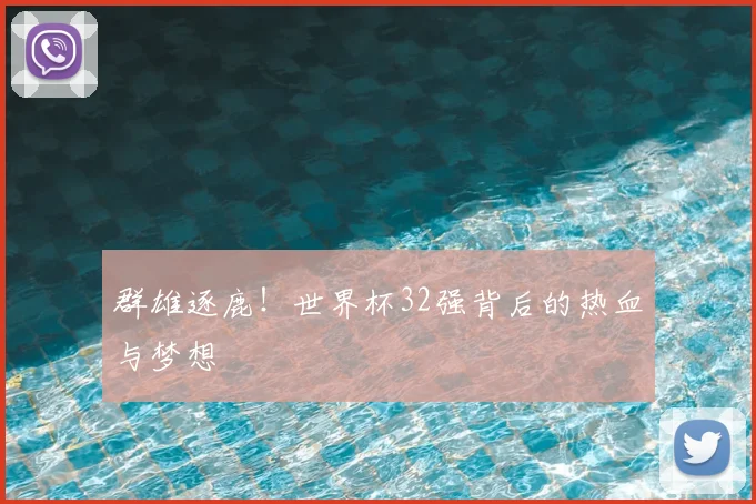 群雄逐鹿!世界杯32强背后的热血与梦想