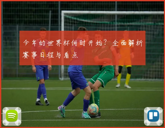 今年的世界杯何时开始？全面解析赛事日程与看点