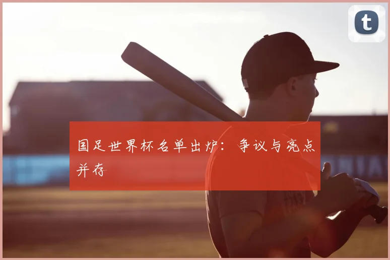 国足世界杯名单出炉：争议与亮点并存