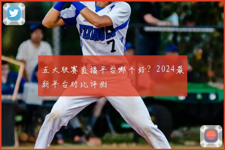 五大联赛直播平台哪个好？2024最新平台对比评测