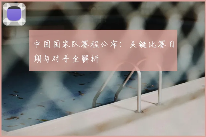 中国国家队赛程公布：关键比赛日期与对手全解析