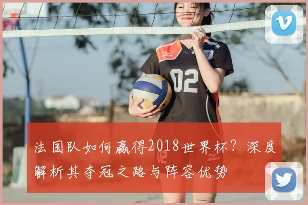 法国队如何赢得2018世界杯？深度解析其夺冠之路与阵容优势