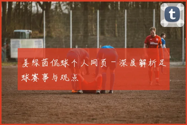 姜绿茵侃球个人网页 - 深度解析足球赛事与观点