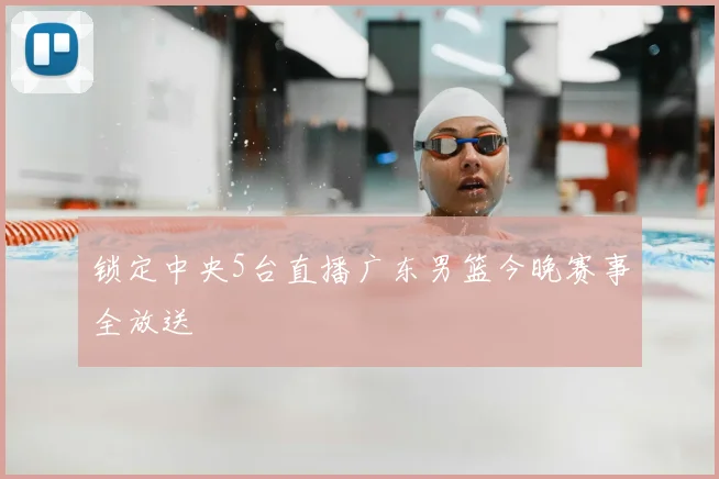 锁定中央5台直播广东男篮今晚赛事全放送