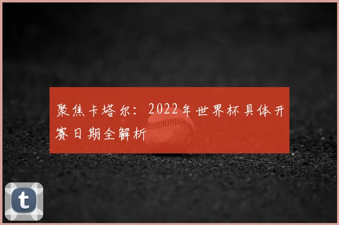 聚焦卡塔尔：2022年世界杯具体开赛日期全解析