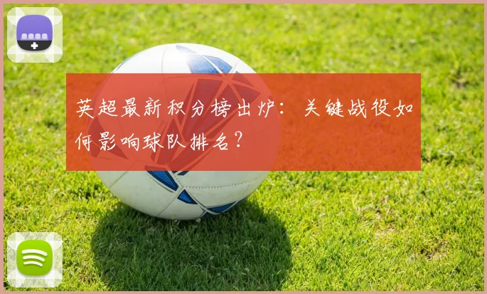 英超最新积分榜出炉：关键战役如何影响球队排名？