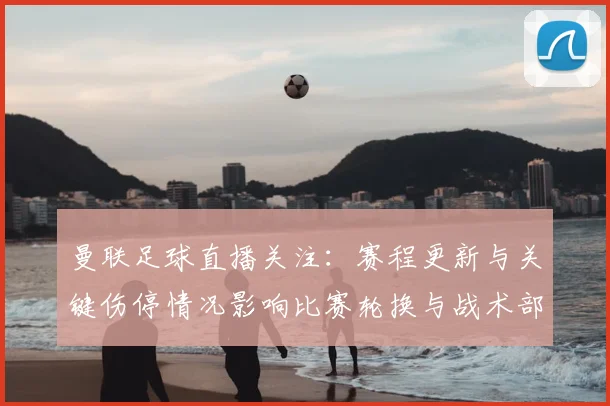 曼联足球直播关注：赛程更新与关键伤停情况影响比赛轮换与战术部署