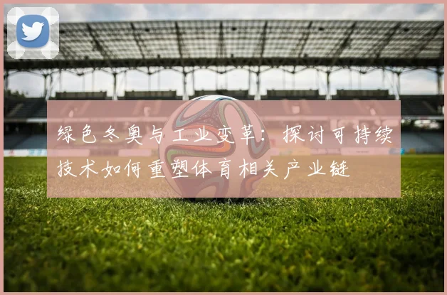 绿色冬奥与工业变革：探讨可持续技术如何重塑体育相关产业链