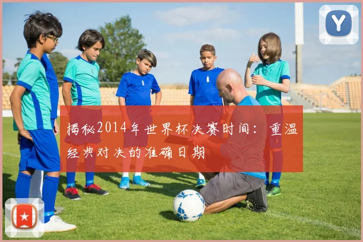 揭秘2014年世界杯决赛时间：重温经典对决的准确日期