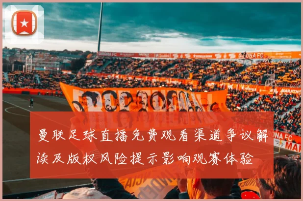曼联足球直播免费观看渠道争议解读及版权风险提示影响观赛体验