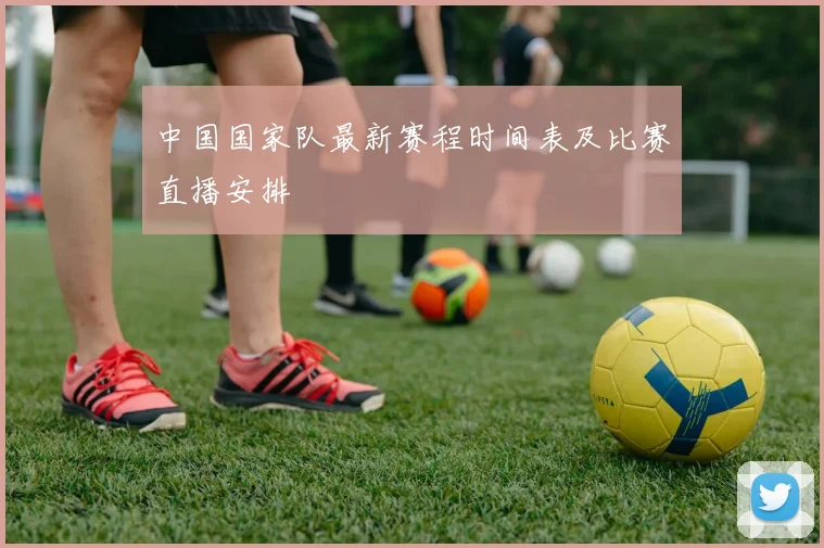 中国国家队最新赛程时间表及比赛直播安排