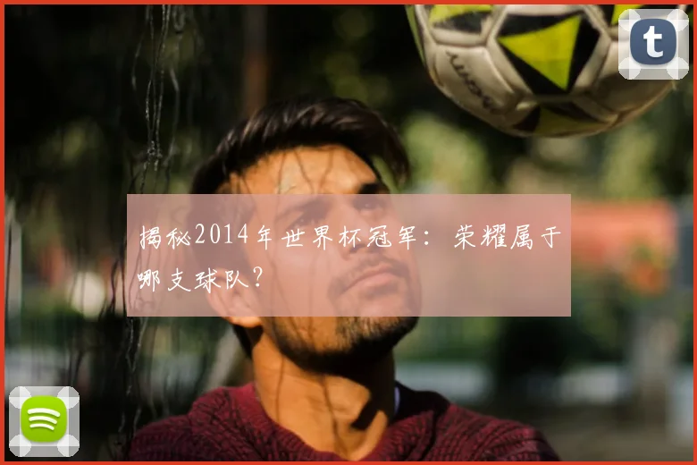 揭秘2014年世界杯冠军：荣耀属于哪支球队？