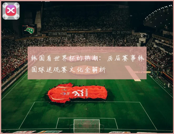 韩国看世界杯的热潮：历届赛事韩国球迷观赛文化全解析
