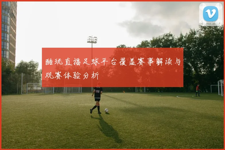 酷玩直播足球平台覆盖赛事解读与观赛体验分析