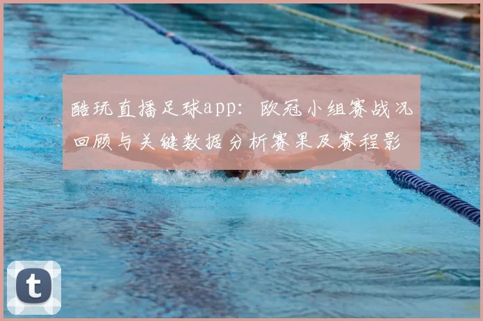 酷玩直播足球app：欧冠小组赛战况回顾与关键数据分析赛果及赛程影响