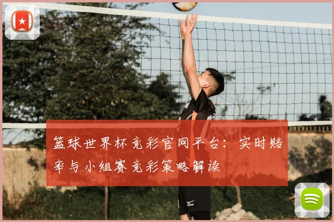 篮球世界杯竞彩官网平台：实时赔率与小组赛竞彩策略解读