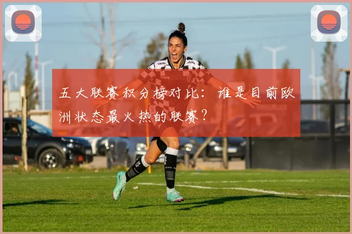 五大联赛积分榜对比：谁是目前欧洲状态最火热的联赛？