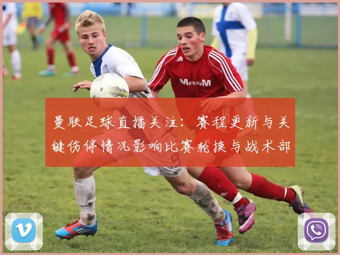 曼联足球直播关注：赛程更新与关键伤停情况影响比赛轮换与战术部署