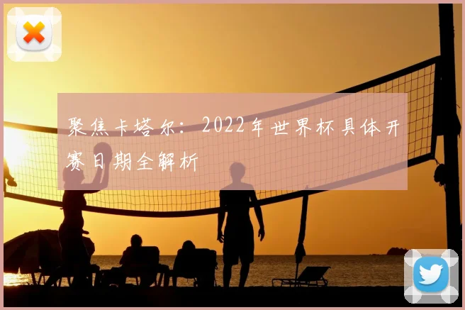聚焦卡塔尔：2022年世界杯具体开赛日期全解析