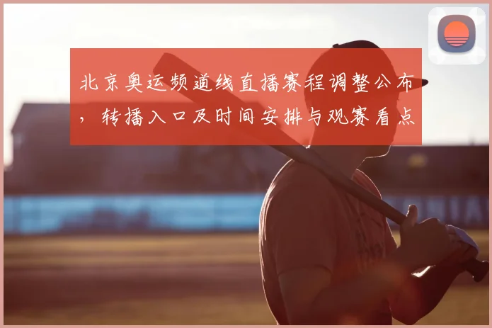 北京奥运频道线直播赛程调整公布，转播入口及时间安排与观赛看点