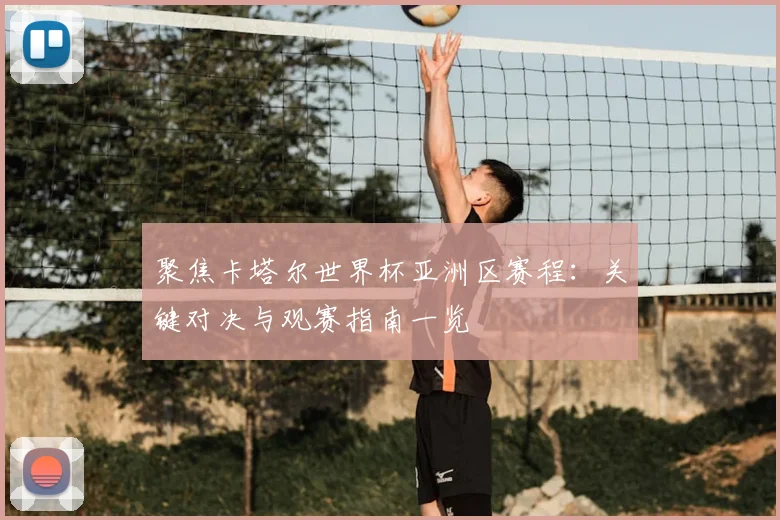 聚焦卡塔尔世界杯亚洲区赛程：关键对决与观赛指南一览