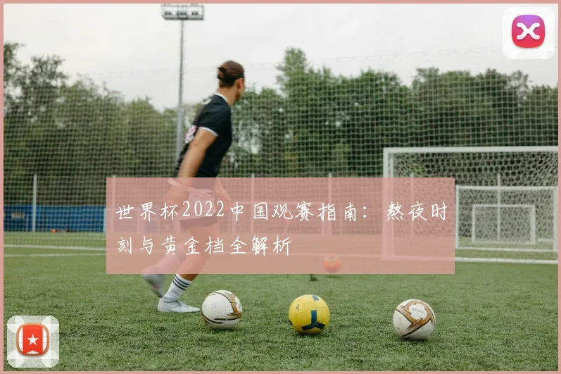 世界杯2022中国观赛指南：熬夜时刻与黄金档全解析