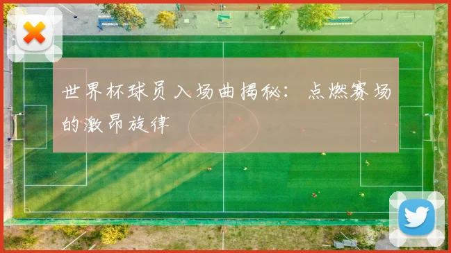 世界杯球员入场曲揭秘：点燃赛场的激昂旋律