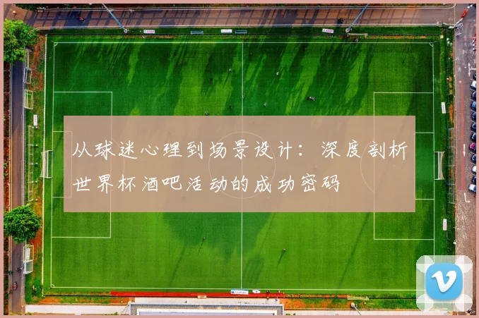 从球迷心理到场景设计：深度剖析世界杯酒吧活动的成功密码